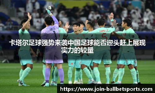 卡塔尔足球强势来袭中国足球能否迎头赶上展现实力的较量